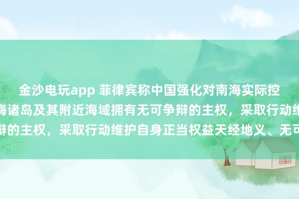 金沙電玩app 菲律賓稱(chēng)中國(guó)強(qiáng)化對(duì)南海實(shí)際控制，國(guó)防部：中國(guó)對(duì)南海諸島及其附近海域擁有無(wú)可爭(zhēng)辯的主權(quán)，采取行動(dòng)維護(hù)自身正當(dāng)權(quán)益天經(jīng)地義、無(wú)可非議