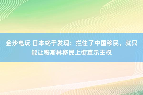 金沙電玩 日本終于發現：攔住了中國移民，就只能讓穆斯林移民上街宣示主權