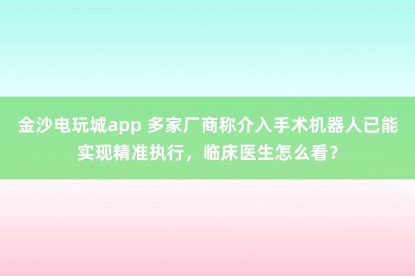 金沙電玩城app 多家廠商稱介入手術(shù)機(jī)器人已能實(shí)現(xiàn)精準(zhǔn)執(zhí)行，臨床醫(yī)生怎么看？