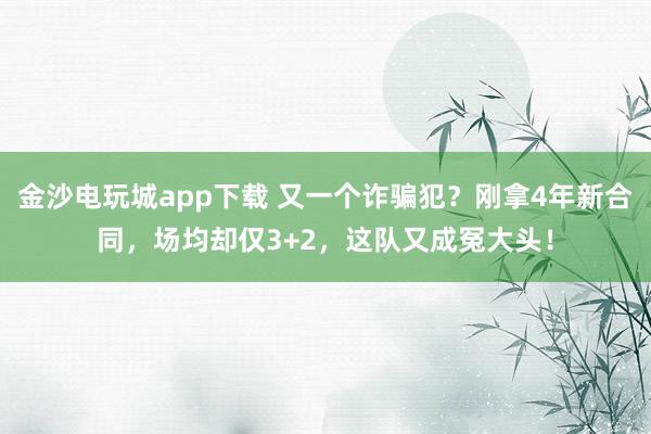 金沙電玩城app下載 又一個詐騙犯？剛拿4年新合同，場均卻僅3+2，這隊又成冤大頭！