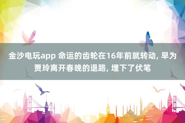 金沙電玩app 命運的齒輪在16年前就轉(zhuǎn)動， 早為賈玲離開春晚的退路， 埋下了伏筆