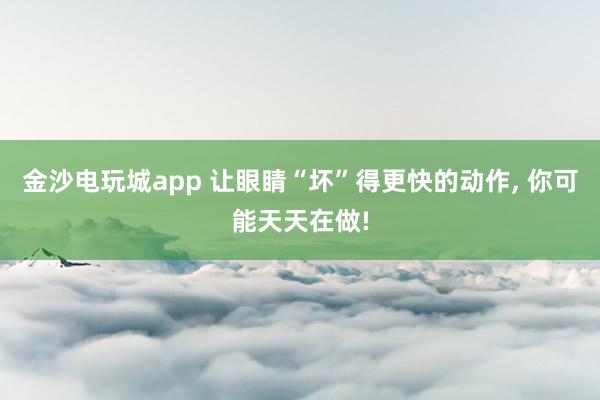 金沙電玩城app 讓眼睛“壞”得更快的動作，<a href=