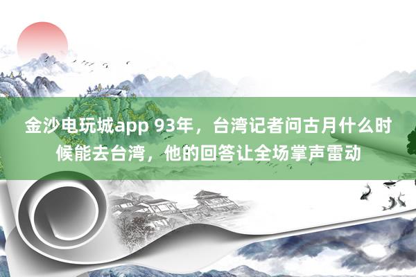金沙電玩城app 93年，臺灣記者問古月什么時候能去臺灣，他的回答讓全場掌聲雷動