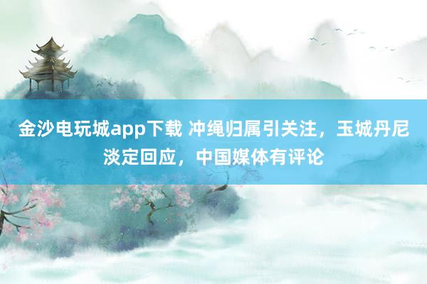 金沙電玩城app下載 沖繩歸屬引關注，玉城丹尼淡定回應，中國媒體有評論