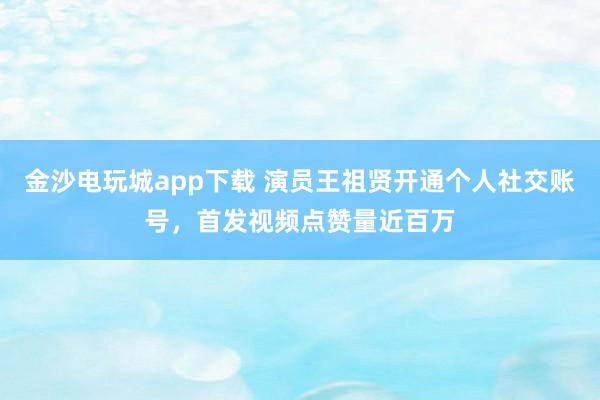 金沙電玩城app下載 演員王祖賢開通個(gè)人社交賬號(hào)，首發(fā)視頻點(diǎn)贊量近百萬