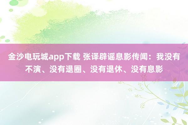 金沙電玩城app下載 張譯辟謠息影傳聞：我沒有不演、沒有退圈、沒有退休、沒有息影