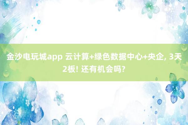 金沙電玩城app 云計算+綠色數據中心+央企， 3天2板! 還有機會嗎?