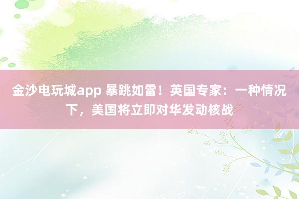 金沙電玩城app 暴跳如雷！英國專家：一種情況下，美國將立即對華發動核戰