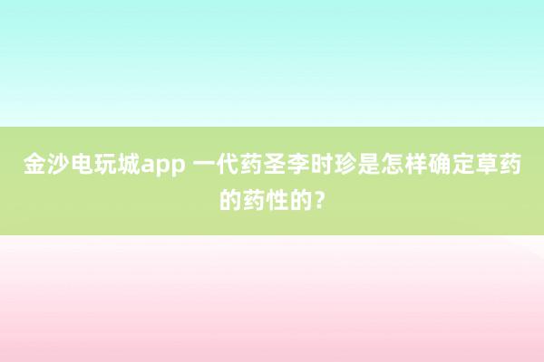 金沙電玩城app 一代藥圣李時珍是怎樣確定草藥的藥性的？