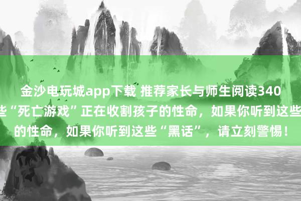 金沙電玩城app下載 推薦家長(zhǎng)與師生閱讀3404：央視緊急曝光！這些“死亡游戲”正在收割孩子的性命，如果你聽(tīng)到這些“黑話”，請(qǐng)立刻警惕！