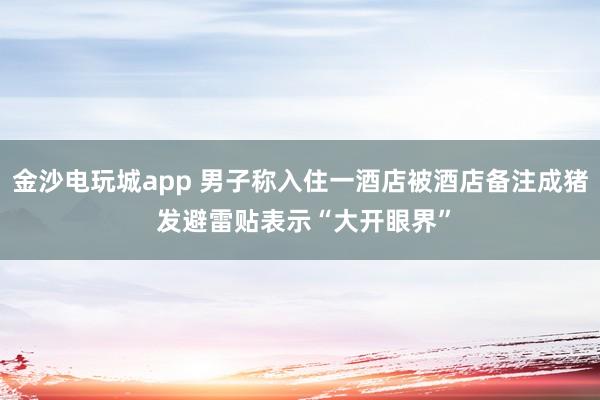 金沙電玩城app 男子稱入住一酒店被酒店備注成豬 發(fā)避雷貼表示“大開(kāi)眼界”
