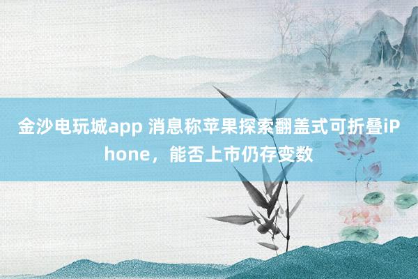 金沙電玩城app 消息稱蘋果探索翻蓋式可折疊iPhone，能否上市仍存變數(shù)