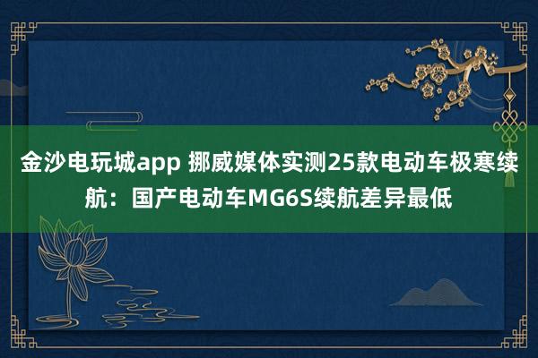 金沙電玩城app 挪威媒體實測25款電動車極寒續航：國產電動車MG6S續航差異最低