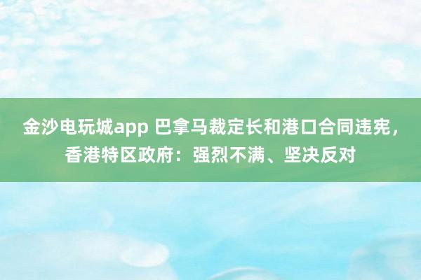金沙電玩城app 巴拿馬裁定長和港口合同違憲，香港特區(qū)政府：強烈不滿、堅決反對