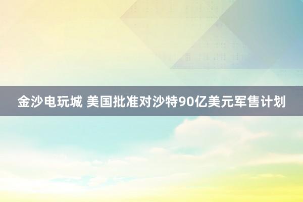 金沙電玩城 美國批準對沙特90億美元軍售計劃