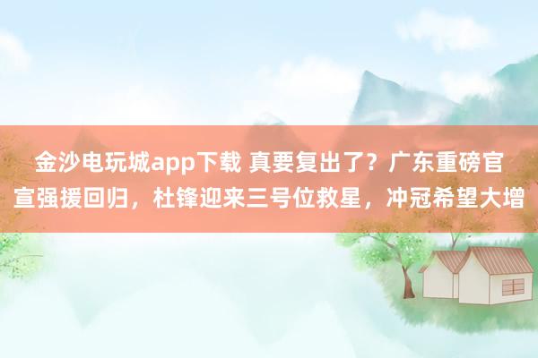 金沙電玩城app下載 真要復出了？廣東重磅官宣強援回歸，杜鋒迎來三號位救星，沖冠希望大增