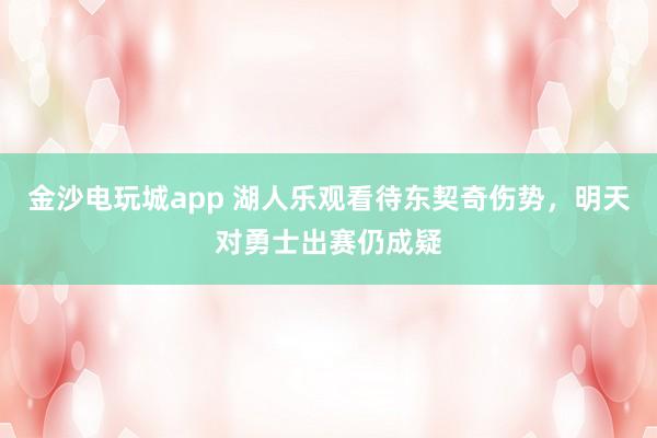 金沙電玩城app 湖人樂觀看待東契奇?zhèn)麆荩魈鞂τ率砍鲑惾猿梢?></p><p class=