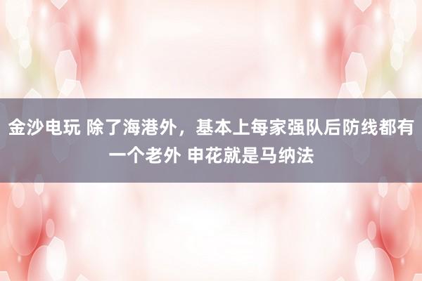 金沙電玩 除了海港外，基本上每家強隊后防線都有一個老外 申花就是馬納法