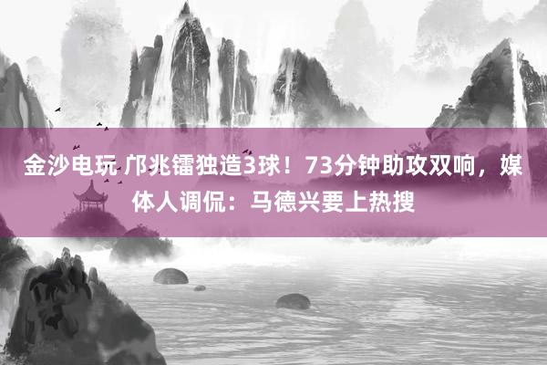 金沙電玩 鄺兆鐳獨造3球！73分鐘助攻雙響，媒體人調侃：馬德興要上熱搜