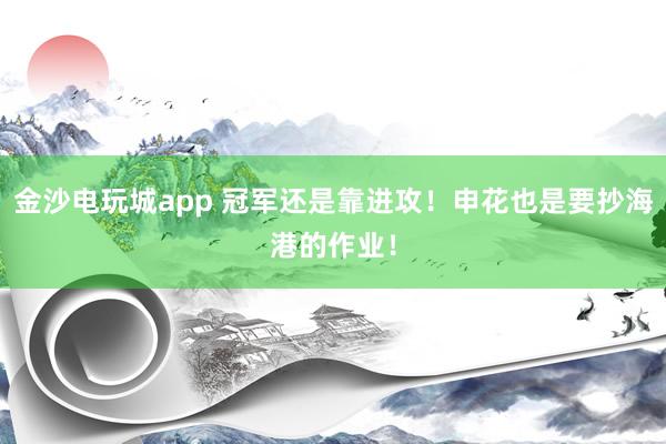 金沙電玩城app 冠軍還是靠進攻！申花也是要抄海港的作業！