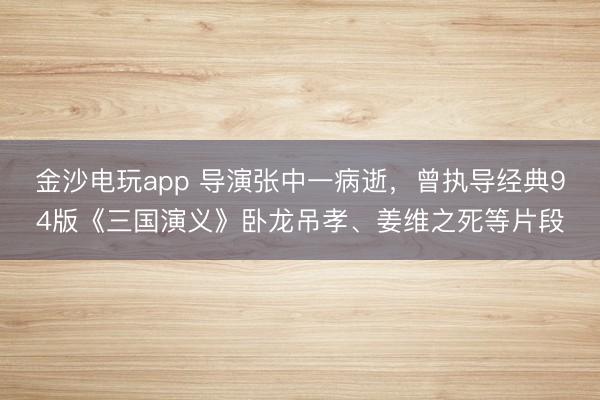 金沙電玩app 導演張中一病逝，曾執(zhí)導經(jīng)典94版《三國演義》臥龍吊孝、姜維之死等片段