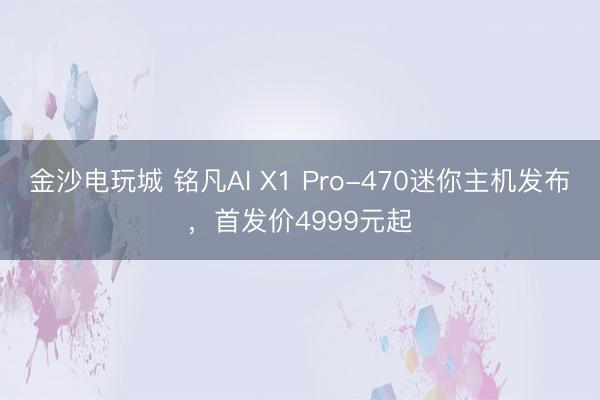 金沙電玩城 銘凡AI X1 Pro-470迷你主機(jī)發(fā)布，首發(fā)價4999元起