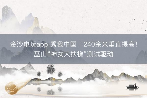 金沙電玩app 秀我中國(guó)｜240余米垂直提高！巫山“神女大扶梯”測(cè)試驅(qū)動(dòng)