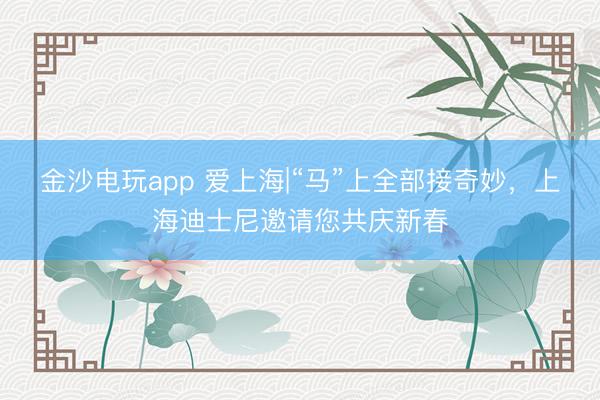 金沙電玩app 愛上海|“馬”上全部接奇妙，上海迪士尼邀請您共慶新春
