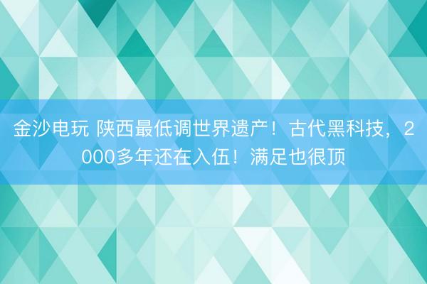 金沙電玩 陜西最低調世界遺產！古代黑科技，2000多年還在入伍！滿足也很頂