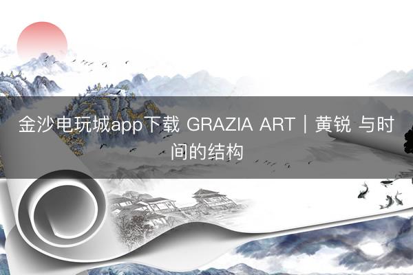 金沙電玩城app下載 GRAZIA ART｜黃銳 與時間的結構