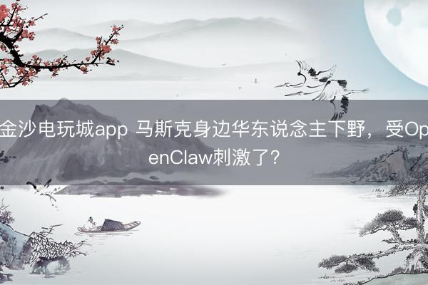 金沙電玩城app 馬斯克身邊華東說念主下野，受OpenClaw刺激了？