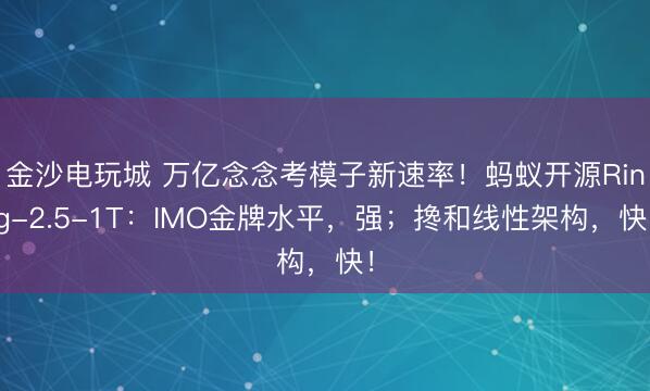金沙電玩城 萬億念念考模子新速率！螞蟻開源Ring-2.5-1T：IMO金牌水平，強；攙和線性架構，快！