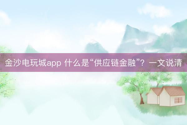 金沙電玩城app 什么是“供應(yīng)鏈金融”？一文說清
