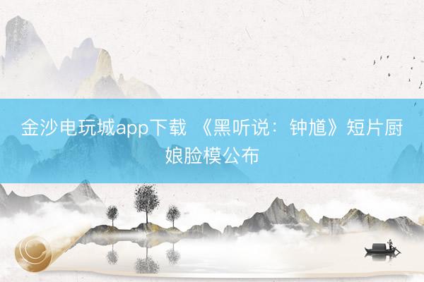 金沙電玩城app下載 《黑聽說：鐘馗》短片廚娘臉模公布