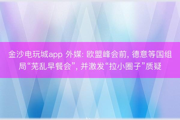 金沙電玩城app 外媒: 歐盟峰會前， 德意等國組局“蕪亂早餐會”， 并激發(fā)“拉小圈子”質(zhì)疑