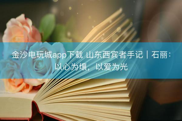 金沙電玩城app下載 山東西賓者手記｜石麗：以心為壤，以愛為光