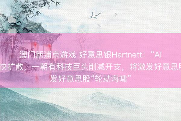 澳門新浦京游戲 好意思銀Hartnett：“AI顛覆往復(fù)”加快擴散，一朝有科技巨頭削減開支，將激發(fā)好意思股“輪動海嘯”