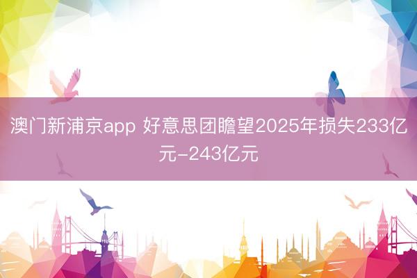 澳門新浦京app 好意思團瞻望2025年損失233億元-243億元