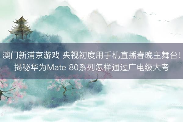 澳門新浦京游戲 央視初度用手機直播春晚主舞臺！揭秘華為Mate 80系列怎樣通過廣電級大考