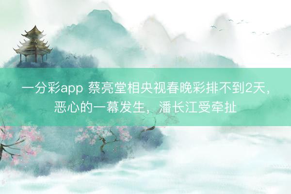 一分彩app 蔡亮堂相央視春晚彩排不到2天，惡心的一幕發(fā)生，潘長(zhǎng)江受牽扯