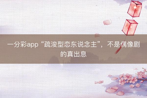 一分彩app “疏浚型戀東說念主”，不是偶像劇的真出息