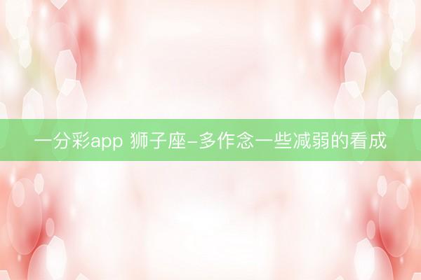 一分彩app 獅子座-多作念一些減弱的看成