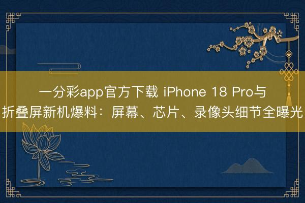 一分彩app官方下載 iPhone 18 Pro與折疊屏新機爆料：屏幕、芯片、錄像頭細節(jié)全曝光