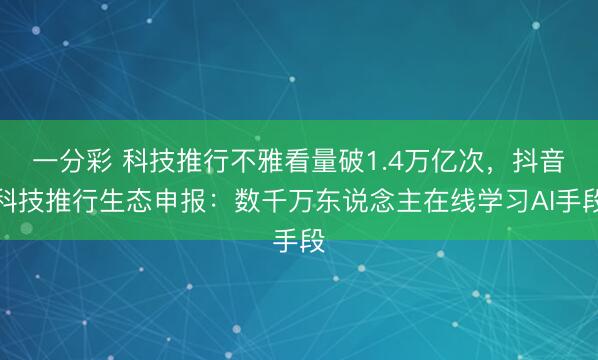 一分彩 科技推行不雅看量破1.4萬億次，抖音科技推行生態申報：數千萬東說念主在線學習AI手段