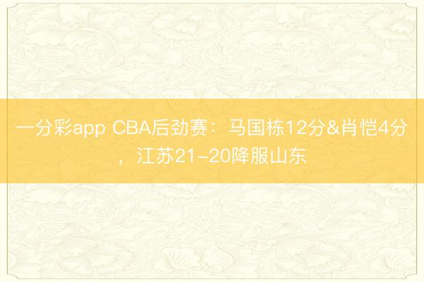一分彩app CBA后勁賽：馬國棟12分&肖愷4分，江蘇21-20降服山東