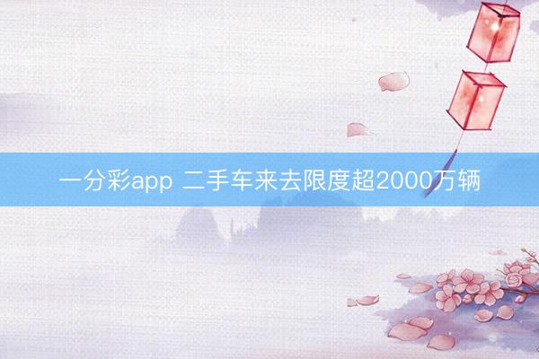 一分彩app 二手車來去限度超2000萬輛