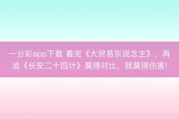 一分彩app下載 看完《大貿易東說念主》，再追《長安二十四計》莫得對比，就莫得傷害!