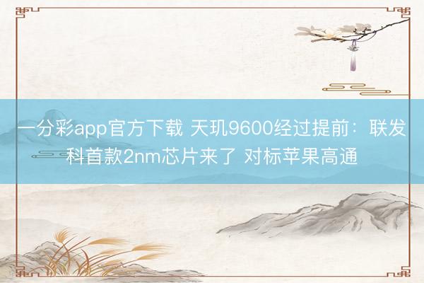 一分彩app官方下載 天璣9600經(jīng)過提前：聯(lián)發(fā)科首款2nm芯片來了 對標蘋果高通
