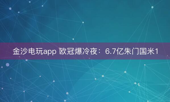 金沙電玩app 歐冠爆冷夜：6.7億朱門國米1