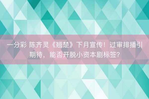 一分彩 陳齊靈《翹楚》下月宣傳！過審排播引期待，能否開脫小資本劇標簽？